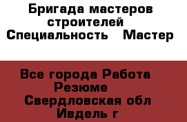 Бригада мастеров строителей › Специальность ­ Мастер - Все города Работа » Резюме   . Свердловская обл.,Ивдель г.